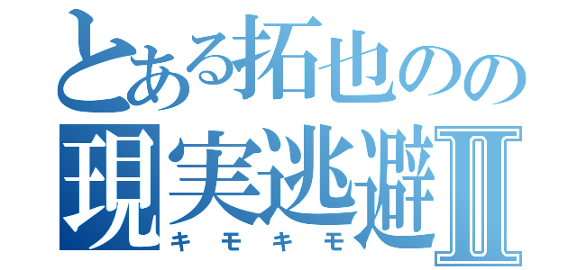 とある拓也のの現実逃避Ⅱ（キモキモ）