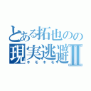 とある拓也のの現実逃避Ⅱ（キモキモ）