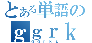 とある単語のｇｇｒｋｓ（ｇｇｒｋｓ）