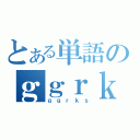 とある単語のｇｇｒｋｓ（ｇｇｒｋｓ）