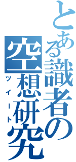 とある識者の空想研究（ツイート）