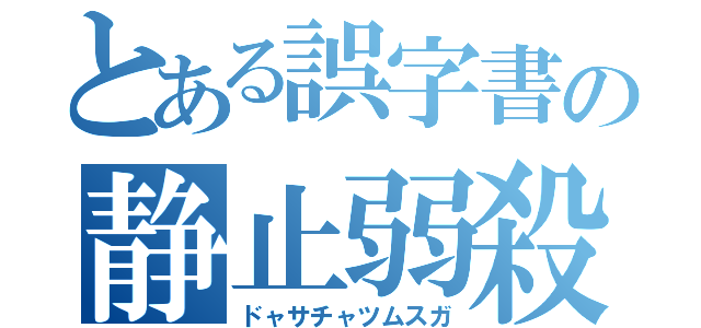 とある誤字書の静止弱殺（ドャサチャツムスガ）