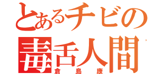 とあるチビの毒舌人間（倉島康）