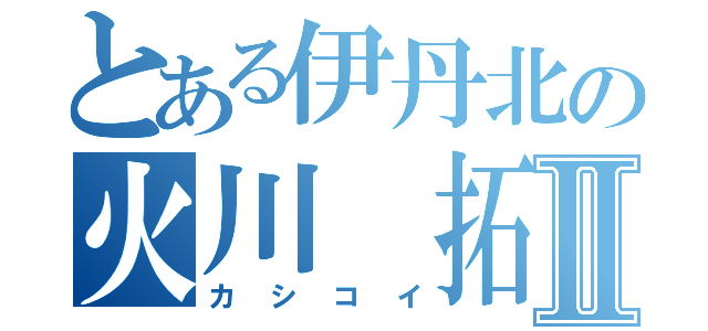 とある伊丹北の火川 拓海Ⅱ（カシコイ）