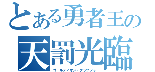 とある勇者王の天罰光臨（ゴールディオン・クラッシャー）