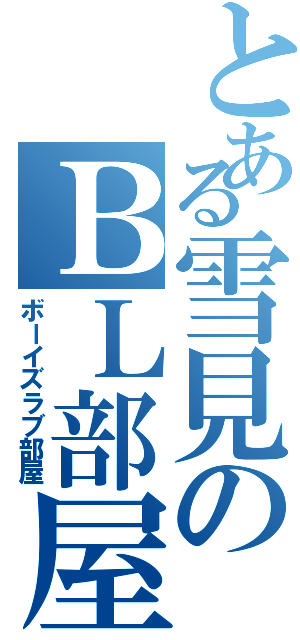 とある雪見のＢＬ部屋（ボーイズラブ部屋）