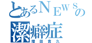 とあるＮＥＷＳの潔癖症（増田貴久）