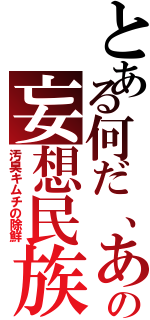 とある何だ、あの妄想民族（汚臭キムチの除鮮）