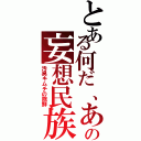 とある何だ、あの妄想民族（汚臭キムチの除鮮）