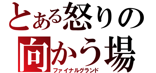 とある怒りの向かう場所（ファイナルグランド）