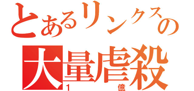 とあるリンクスの大量虐殺（１億）