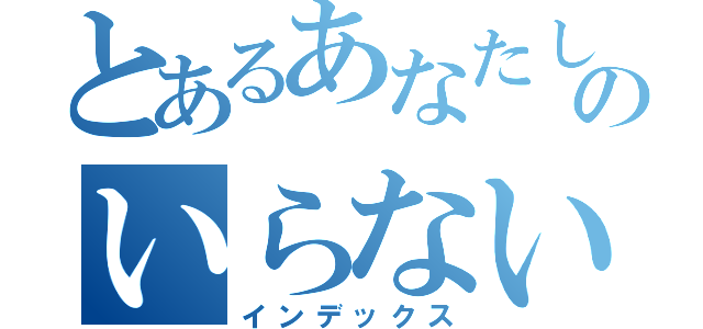 とあるあなたしかのいらない！（インデックス）