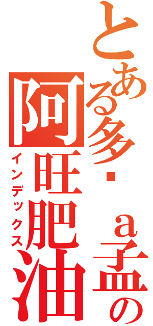 とある多啦ａ孟彥の阿旺肥油的逆襲（インデックス）