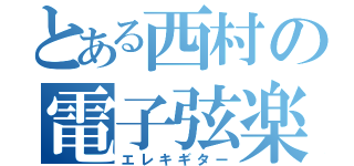 とある西村の電子弦楽（エレキギター）