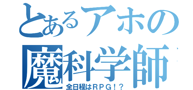 とあるアホの魔科学師（全日程はＲＰＧ！？）