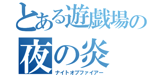 とある遊戯場の夜の炎（ナイトオブファイアー）