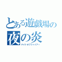 とある遊戯場の夜の炎（ナイトオブファイアー）