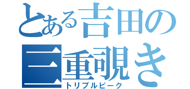 とある吉田の三重覗き込み（トリプルピーク）