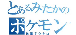 とあるみたかのポケモン好き（体重７０キロ）