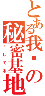 とある我们の秘密基地（爱してる）