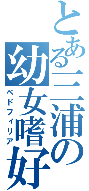 とある三浦の幼女嗜好（ペドフィリア）