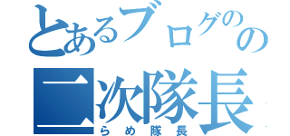 とあるブログのの二次隊長（らめ隊長）