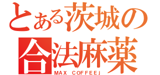 とある茨城の合法麻薬（ＭＡＸ ＣＯＦＦＥＥｊ）