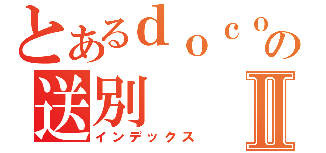 とあるｄｏｃｏｍｏ．ｃｏｍの送別Ⅱ（インデックス）