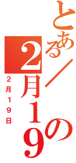 とある／の２月１９日（２月１９日）