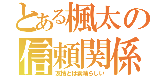 とある楓太の信頼関係（友情とは素晴らしい）