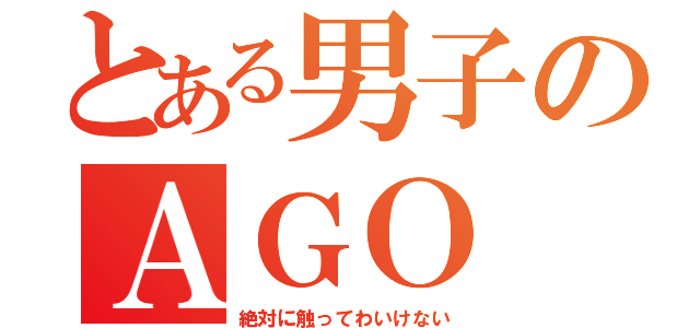 とある男子のＡＧＯ（絶対に触ってわいけない）