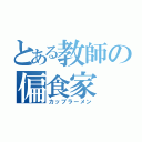 とある教師の偏食家（カップラーメン）