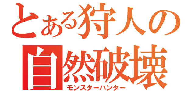 とある狩人の自然破壊（モンスターハンター）