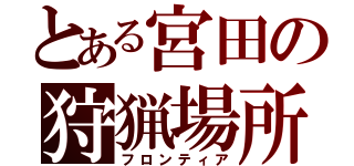 とある宮田の狩猟場所（フロンティア）