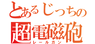 とあるじっちの超電磁砲（レールガン）