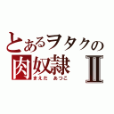 とあるヲタクの肉奴隷Ⅱ（まえだ　あつこ）