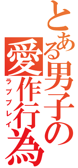 とある男子の愛作行為（ラブプレイ）