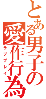 とある男子の愛作行為（ラブプレイ）