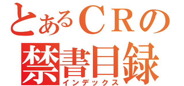 とあるＣＲの禁書目録（インデックス）