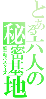 とある六人の秘密基地（超平和バスターズ）