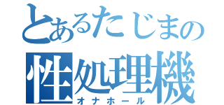 とあるたじまの性処理機（オナホール）