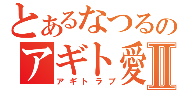 とあるなつるのアギト愛Ⅱ（アギトラブ）