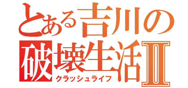 とある吉川の破壊生活Ⅱ（クラッシュライフ）