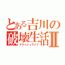 とある吉川の破壊生活Ⅱ（クラッシュライフ）