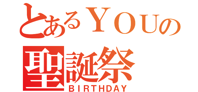 とあるＹＯＵの聖誕祭（ＢＩＲＴＨＤＡＹ）