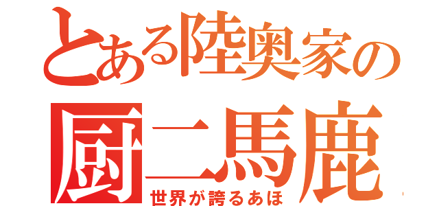 とある陸奥家の厨二馬鹿（世界が誇るあほ）