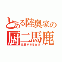 とある陸奥家の厨二馬鹿（世界が誇るあほ）