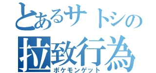 とあるサトシの拉致行為（ポケモンゲット）