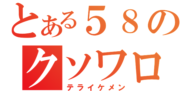 とある５８のクソワロタ（テライケメン）