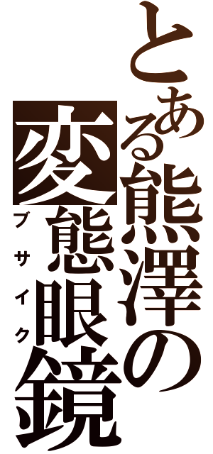 とある熊澤の変態眼鏡（ブサイク）